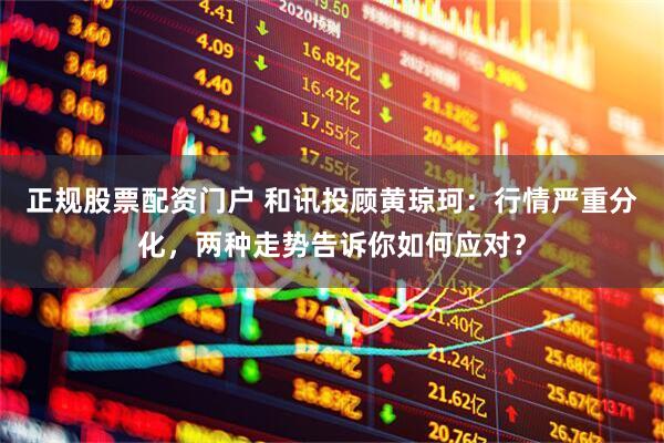 正规股票配资门户 和讯投顾黄琼珂：行情严重分化，两种走势告诉你如何应对？