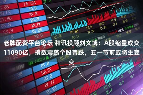 老牌配资平台论坛 和讯投顾刘文博：A股缩量成交11090亿，指数震荡个股普跌，五一节前或将生变
