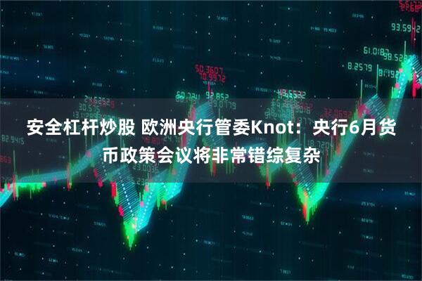 安全杠杆炒股 欧洲央行管委Knot：央行6月货币政策会议将非常错综复杂