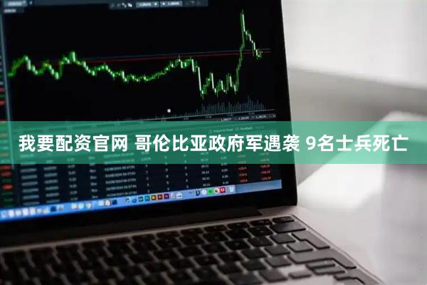 我要配资官网 哥伦比亚政府军遇袭 9名士兵死亡