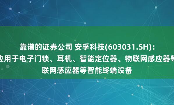 靠谱的证券公司 安孚科技(603031.SH)：电池产品广泛应用于电子门锁、耳机、智能定位器、物联网感应器等智能终端设备