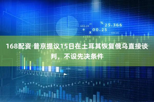 168配资 普京提议15日在土耳其恢复俄乌直接谈判，不设先决条件