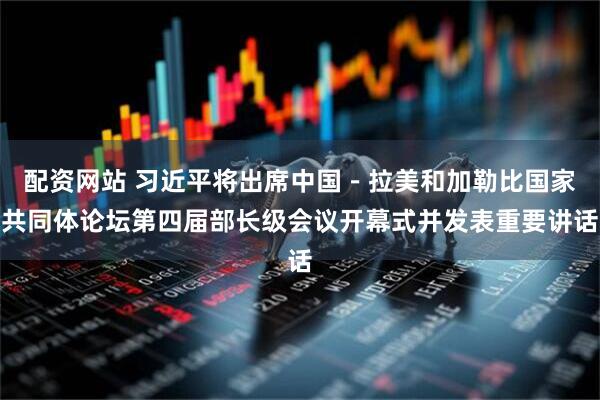 配资网站 习近平将出席中国－拉美和加勒比国家共同体论坛第四届部长级会议开幕式并发表重要讲话