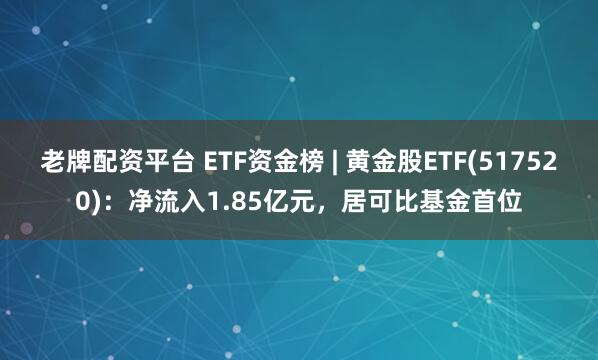 老牌配资平台 ETF资金榜 | 黄金股ETF(517520)：净流入1.85亿元，居可比基金首位