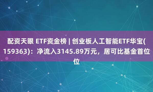 配资天眼 ETF资金榜 | 创业板人工智能ETF华宝(159363)：净流入3145.89万元，居可比基金首位