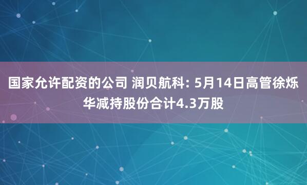 国家允许配资的公司 润贝航科: 5月14日高管徐烁华减持股份合计4.3万股