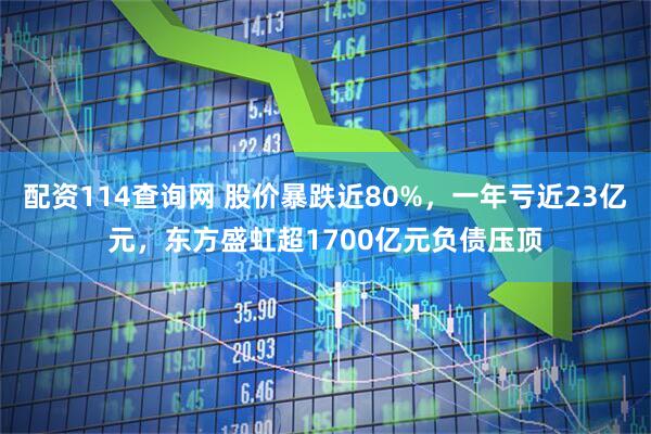 配资114查询网 股价暴跌近80%，一年亏近23亿元，东方盛虹超1700亿元负债压顶
