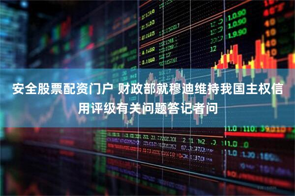 安全股票配资门户 财政部就穆迪维持我国主权信用评级有关问题答记者问