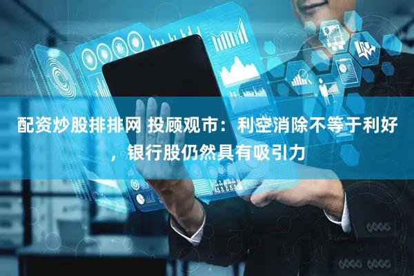 配资炒股排排网 投顾观市：利空消除不等于利好，银行股仍然具有吸引力