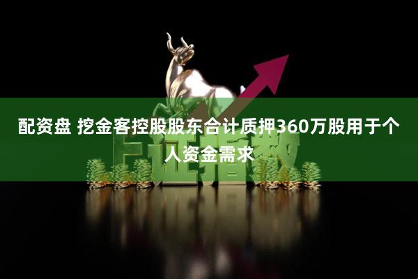 配资盘 挖金客控股股东合计质押360万股用于个人资金需求