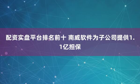配资实盘平台排名前十 南威软件为子公司提供1.1亿担保
