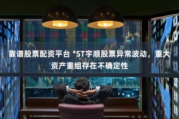 靠谱股票配资平台 *ST宇顺股票异常波动，重大资产重组存在不确定性