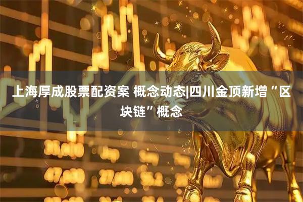 上海厚成股票配资案 概念动态|四川金顶新增“区块链”概念