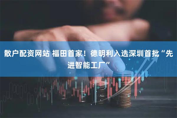 散户配资网站 福田首家！德明利入选深圳首批“先进智能工厂”