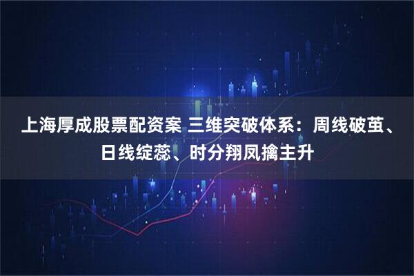 上海厚成股票配资案 三维突破体系：周线破茧、日线绽蕊、时分翔凤擒主升