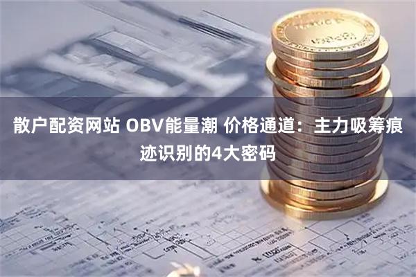 散户配资网站 OBV能量潮 价格通道：主力吸筹痕迹识别的4大密码