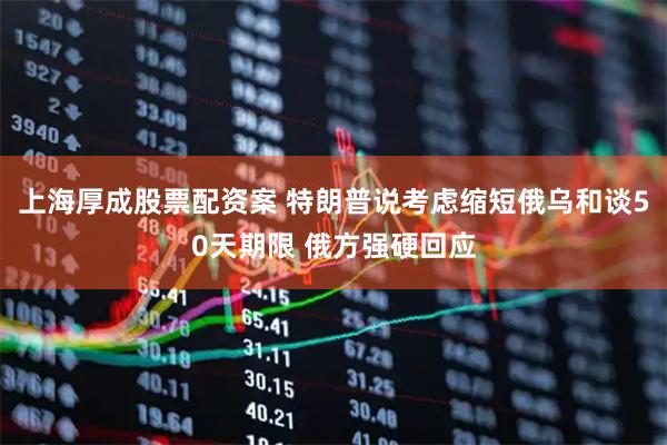 上海厚成股票配资案 特朗普说考虑缩短俄乌和谈50天期限 俄方强硬回应