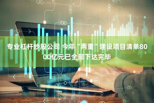 专业杠杆炒股公司 今年“两重”建设项目清单8000亿元已全部下达完毕
