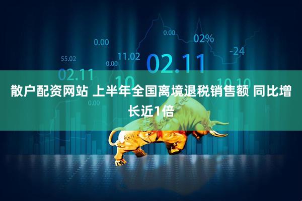 散户配资网站 上半年全国离境退税销售额 同比增长近1倍