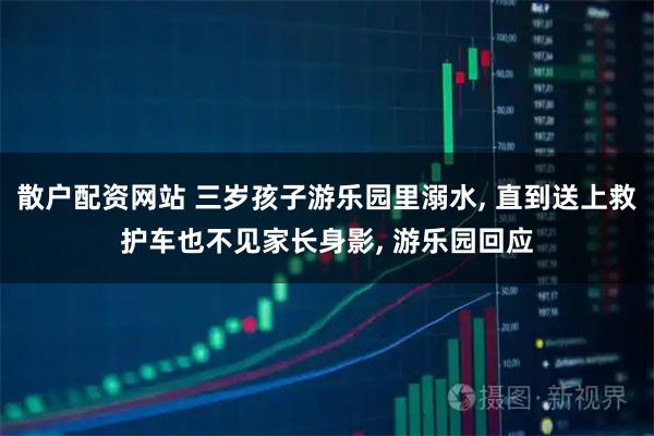 散户配资网站 三岁孩子游乐园里溺水, 直到送上救护车也不见家长身影, 游乐园回应