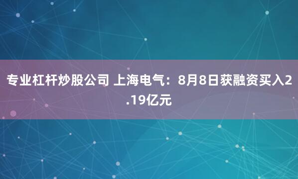 专业杠杆炒股公司 上海电气：8月8日获融资买入2.19亿元