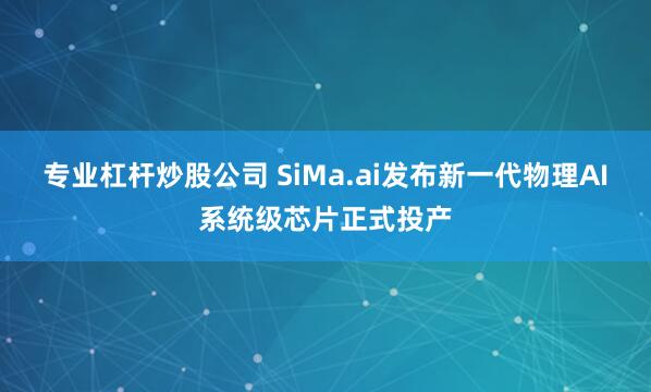 专业杠杆炒股公司 SiMa.ai发布新一代物理AI系统级芯片正式投产