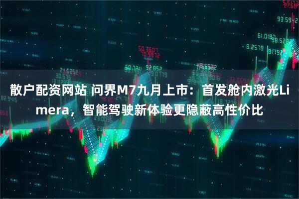 散户配资网站 问界M7九月上市：首发舱内激光Limera，智能驾驶新体验更隐蔽高性价比
