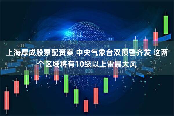上海厚成股票配资案 中央气象台双预警齐发 这两个区域将有10级以上雷暴大风