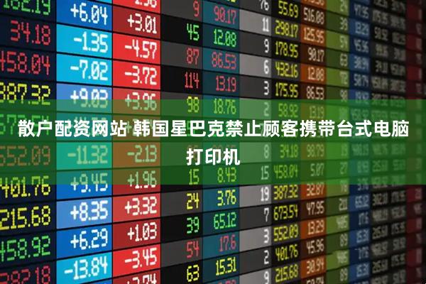 散户配资网站 韩国星巴克禁止顾客携带台式电脑打印机