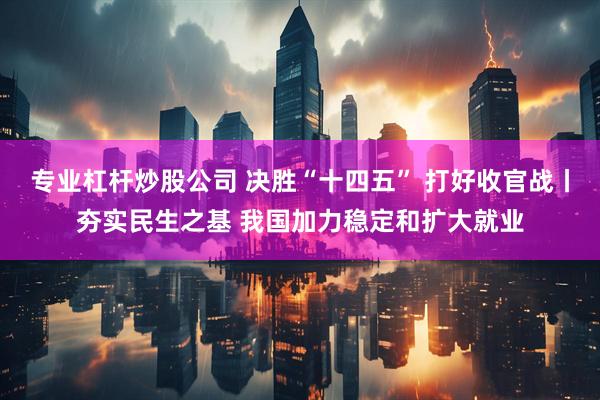 专业杠杆炒股公司 决胜“十四五” 打好收官战丨夯实民生之基 我国加力稳定和扩大就业