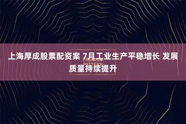 上海厚成股票配资案 7月工业生产平稳增长 发展质量持续提升