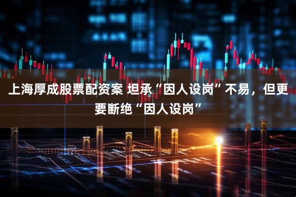 上海厚成股票配资案 坦承“因人设岗”不易，但更要断绝“因人设岗”