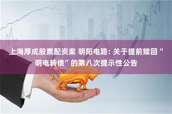 上海厚成股票配资案 明阳电路: 关于提前赎回“明电转债”的第八次提示性公告