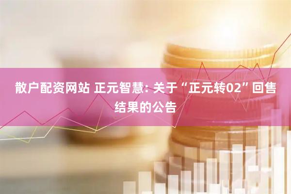 散户配资网站 正元智慧: 关于“正元转02”回售结果的公告