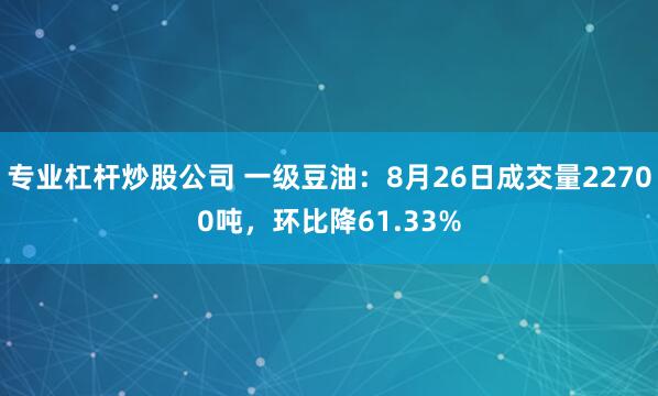 专业杠杆炒股公司 一级豆油：8月26日成交量22700吨，环比降61.33%