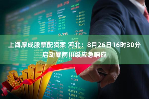 上海厚成股票配资案 河北：8月26日16时30分启动暴雨Ⅲ级应急响应