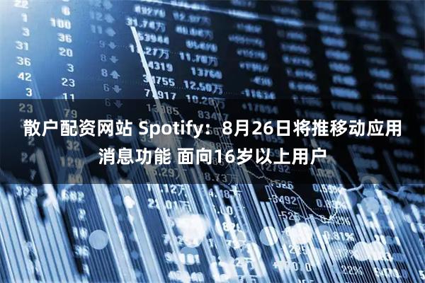 散户配资网站 Spotify：8月26日将推移动应用消息功能 面向16岁以上用户