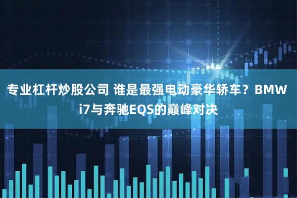 专业杠杆炒股公司 谁是最强电动豪华轿车？BMW i7与奔驰EQS的巅峰对决