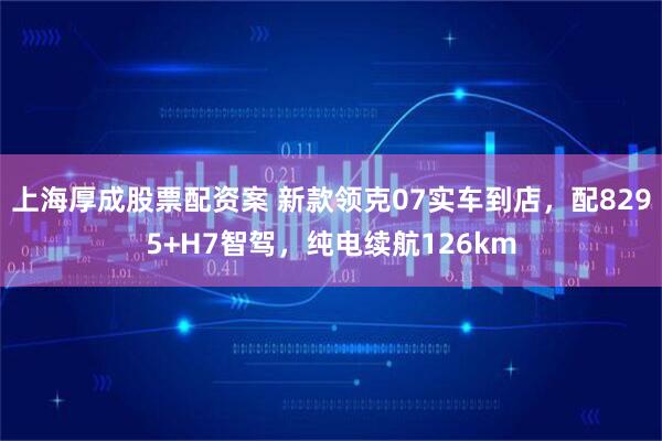 上海厚成股票配资案 新款领克07实车到店，配8295+H7智驾，纯电续航126km