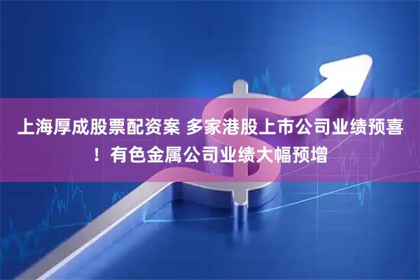 上海厚成股票配资案 多家港股上市公司业绩预喜！有色金属公司业绩大幅预增