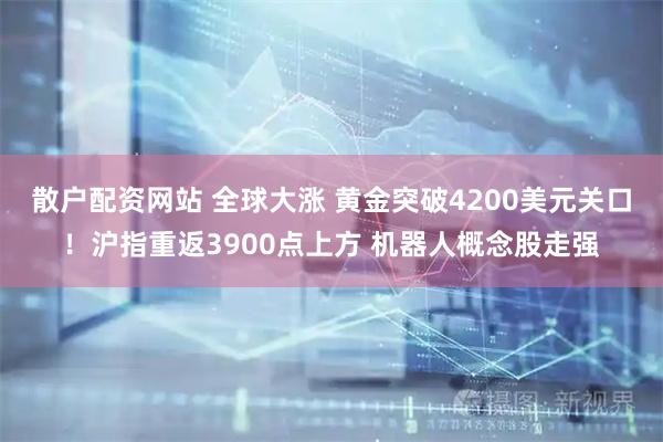 散户配资网站 全球大涨 黄金突破4200美元关口！沪指重返3900点上方 机器人概念股走强
