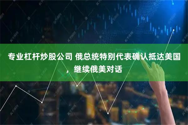 专业杠杆炒股公司 俄总统特别代表确认抵达美国，继续俄美对话