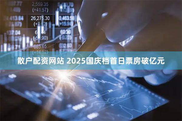 散户配资网站 2025国庆档首日票房破亿元
