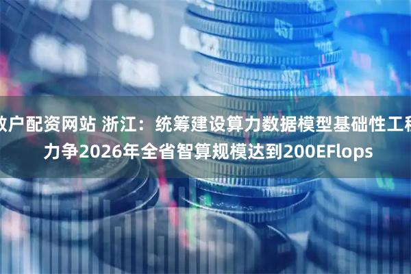 散户配资网站 浙江:统筹建设算力数据模型基础性工程 力争2026年全省智算规模达到200EFlops