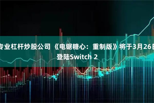 专业杠杆炒股公司 《电锯糖心：重制版》将于3月26日登陆Switch 2