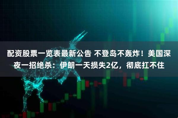 配资股票一览表最新公告 不登岛不轰炸！美国深夜一招绝杀：伊朗一天损失2亿，彻底扛不住