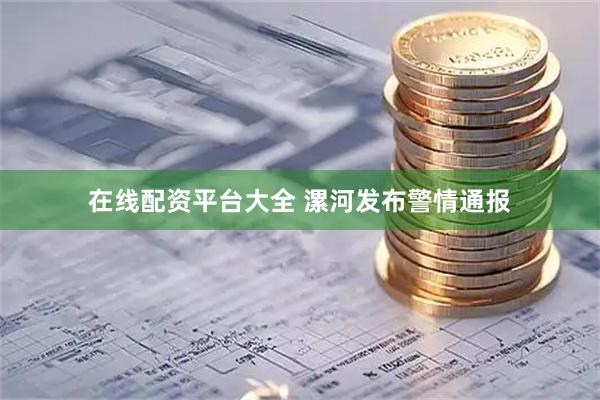 在线配资平台大全 漯河发布警情通报