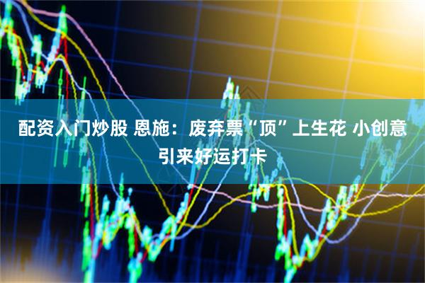 配资入门炒股 恩施：废弃票“顶”上生花 小创意引来好运打卡