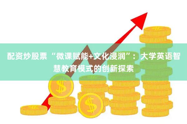 配资炒股票 “微课赋能+文化浸润”：大学英语智慧教育模式的创新探索