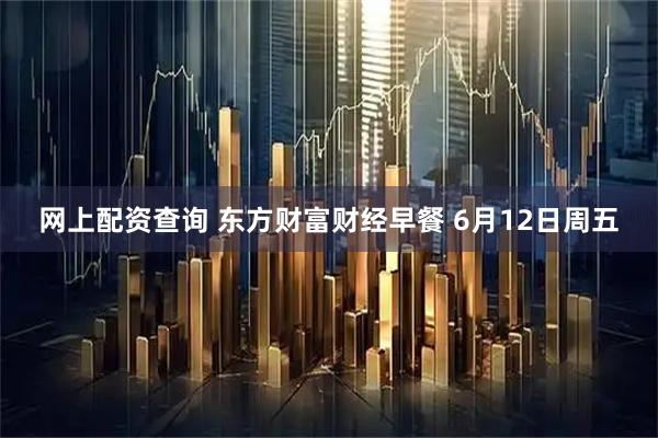 网上配资查询 东方财富财经早餐 6月12日周五